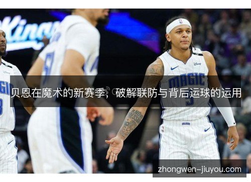 贝恩在魔术的新赛季,破解联防与背后运球的运用 贝恩在魔术的新赛季,破解联防与背后运球的运用