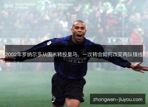 2002年罗纳尔多从国米转投皇马,一次转会如何改变两队锋线 2002年罗纳尔多从国米转投皇马,一次转会如何改变两队锋线